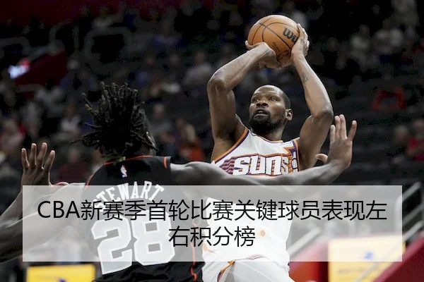CBA新赛季首轮比赛关键球员表现左右积分榜